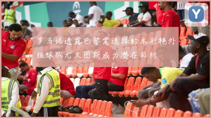 罗马诺透露巴黎需选择铃木彩艳外租球队尤文图斯成为潜在目标