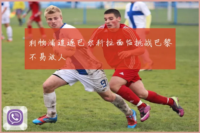 利物浦追逐巴尔科拉面临挑战巴黎不易放人