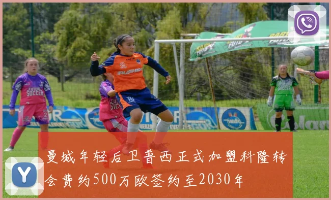 曼城年轻后卫普西正式加盟科隆转会费约500万欧签约至2030年