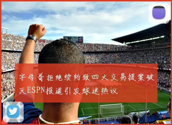 字母哥拒绝续约致四大交易提案破灭ESPN报道引发球迷热议