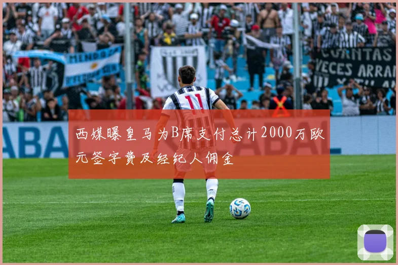 西媒曝皇马为B席支付总计2000万欧元签字费及经纪人佣金
