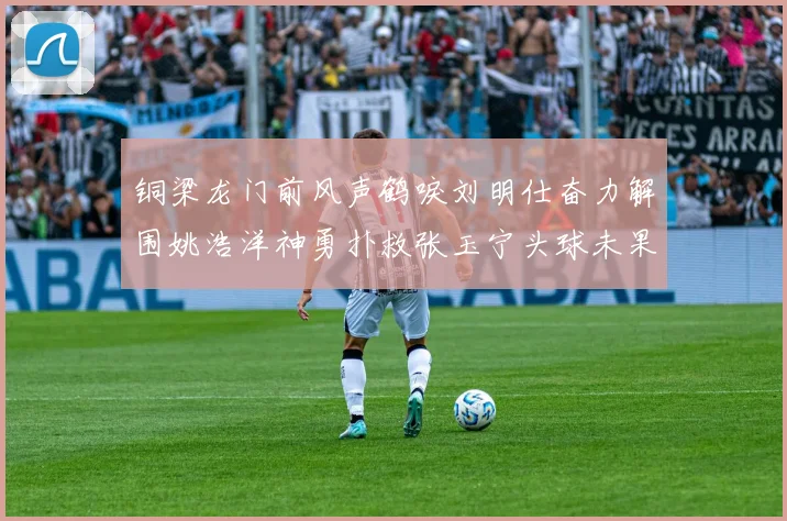 铜梁龙门前风声鹤唳刘明仕奋力解围姚浩洋神勇扑救张玉宁头球未果