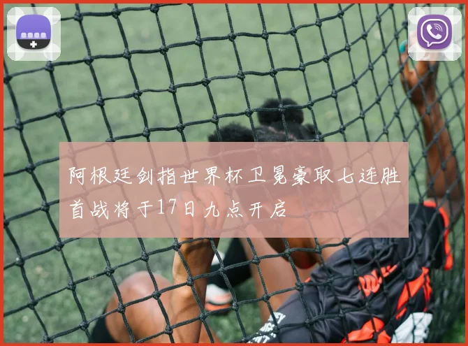 阿根廷剑指世界杯卫冕豪取七连胜首战将于17日九点开启