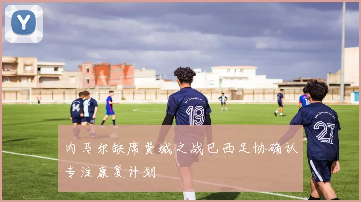 内马尔缺席费城之战巴西足协确认专注康复计划