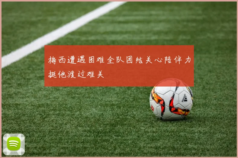 梅西遭遇困难全队团结关心陪伴力挺他渡过难关