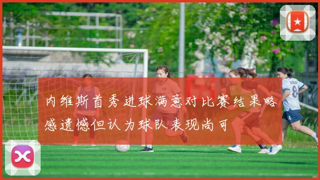 内维斯首秀进球满意对比赛结果略感遗憾但认为球队表现尚可