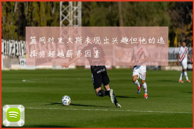 篮网对里夫斯表现出兴趣但他的选择将超越薪资因素