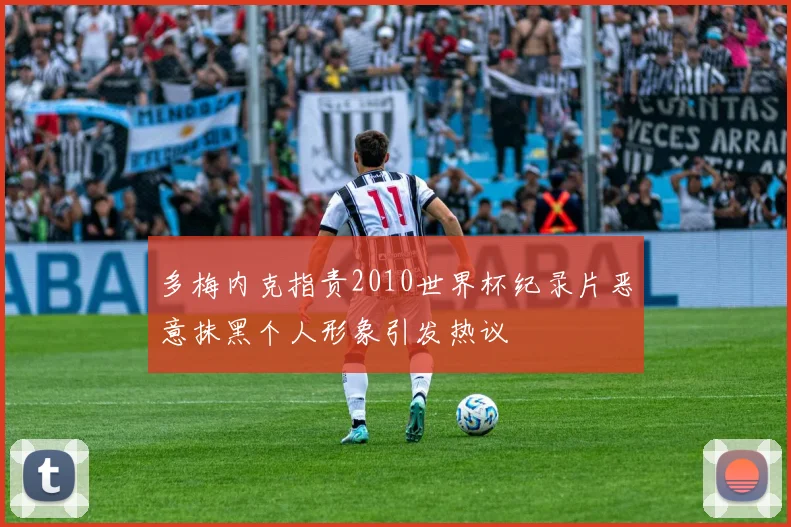 多梅内克指责2010世界杯纪录片恶意抹黑个人形象引发热议