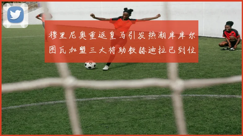 穆里尼奥重返皇马引发热潮库库尔图瓦加盟三大将助教赫迪拉已到位