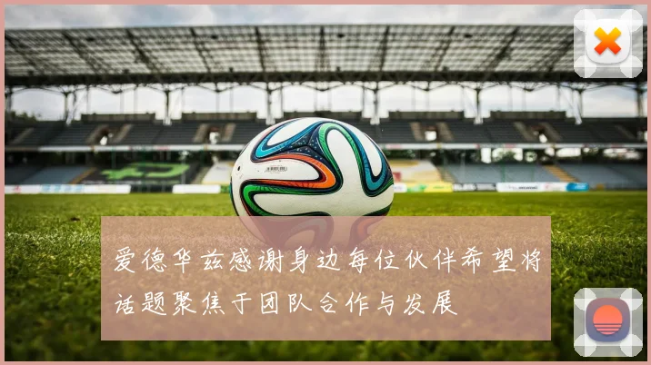 爱德华兹感谢身边每位伙伴希望将话题聚焦于团队合作与发展