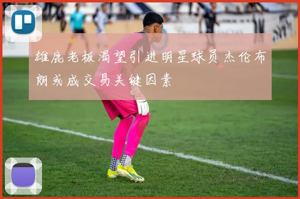 雄鹿老板渴望引进明星球员杰伦布朗或成交易关键因素