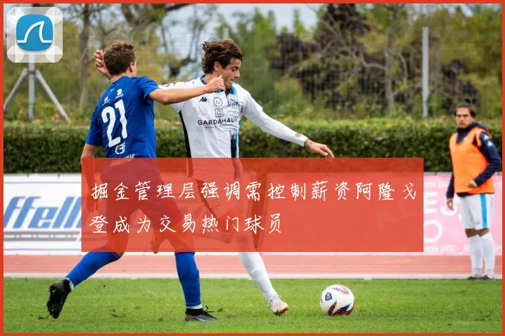 掘金管理层强调需控制薪资阿隆戈登成为交易热门球员