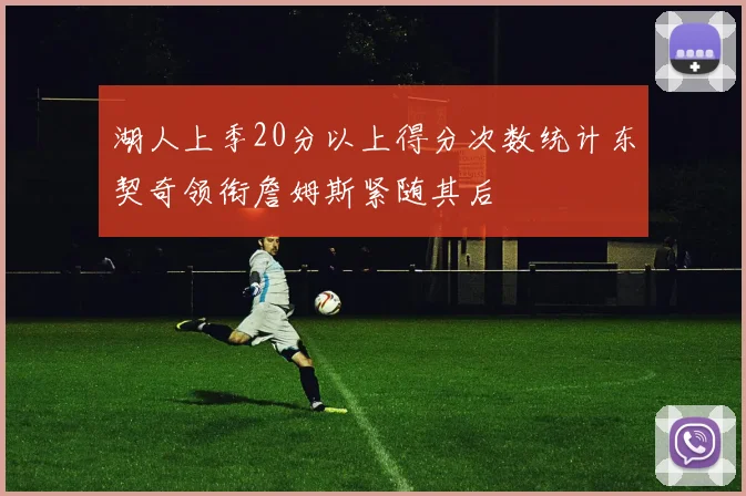 湖人上季20分以上得分次数统计东契奇领衔詹姆斯紧随其后