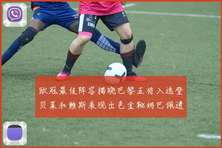 欧冠最佳阵容揭晓巴黎五将入选登贝莱和赖斯表现出色金靴姆巴佩遗憾落选