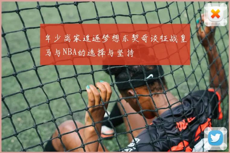 年少离家追逐梦想东契奇谈征战皇马与NBA的选择与坚持