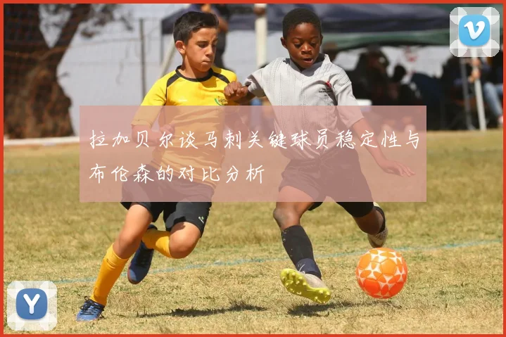 拉加贝尔谈马刺关键球员稳定性与布伦森的对比分析