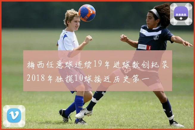 梅西任意球连续19年进球数创纪录2018年独揽10球接近历史第一