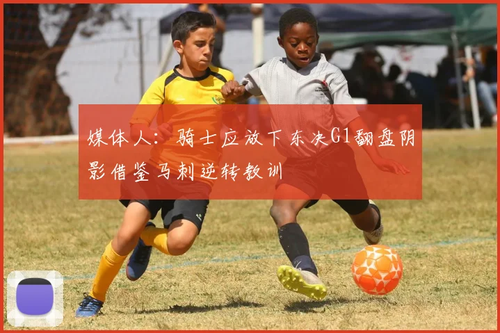 媒体人：骑士应放下东决G1翻盘阴影借鉴马刺逆转教训