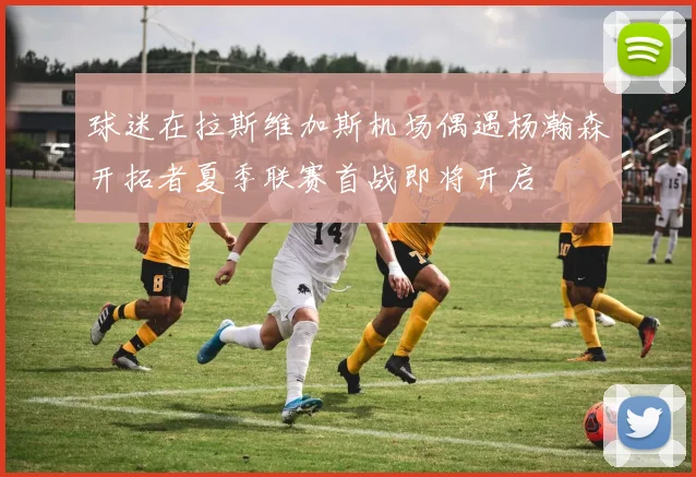球迷在拉斯维加斯机场偶遇杨瀚森开拓者夏季联赛首战即将开启