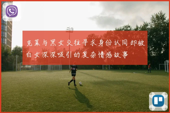 克莱与黑女交往寻求身份认同却被白女深深吸引的复杂情感故事