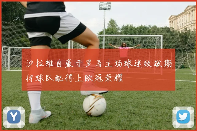 沙拉维自豪于罗马主场球迷致敬期待球队配得上欧冠荣耀