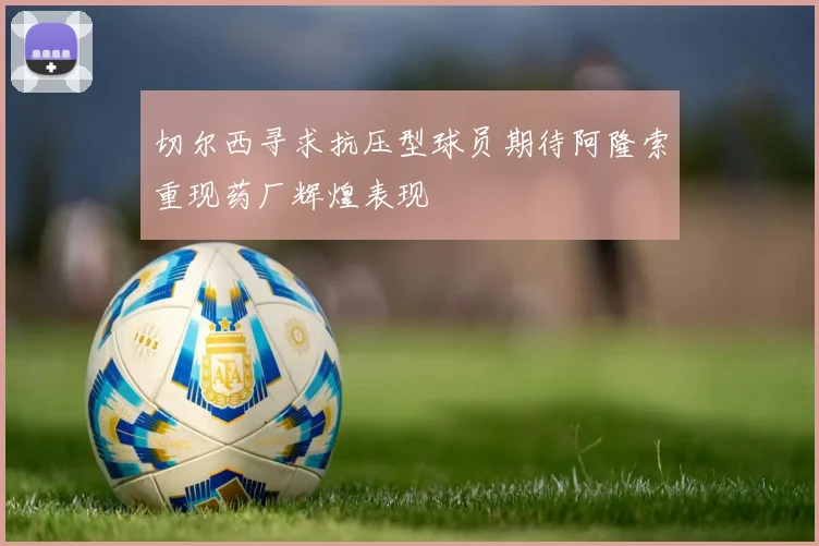 切尔西寻求抗压型球员期待阿隆索重现药厂辉煌表现