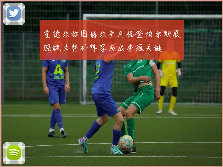 霍德尔称图赫尔弃用福登帕尔默展现魄力替补阵容或成夺冠关键