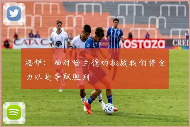 格伊：面对哈兰德的挑战我们将全力以赴争取胜利