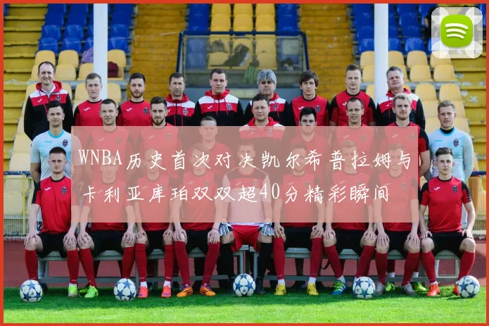 WNBA历史首次对决凯尔希普拉姆与卡利亚库珀双双超40分精彩瞬间