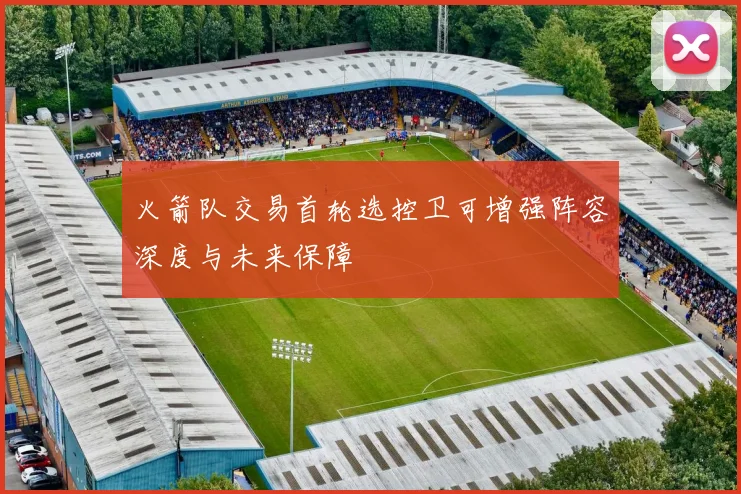 火箭队交易首轮选控卫可增强阵容深度与未来保障