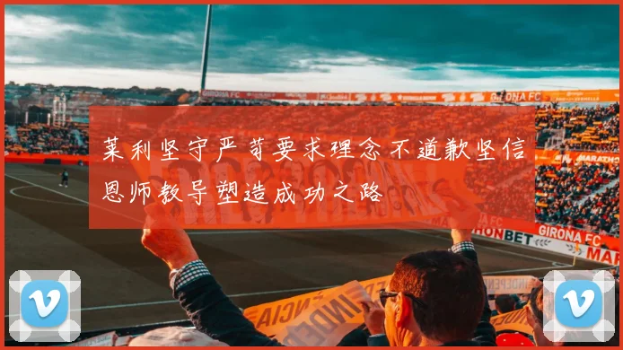 莱利坚守严苛要求理念不道歉坚信恩师教导塑造成功之路