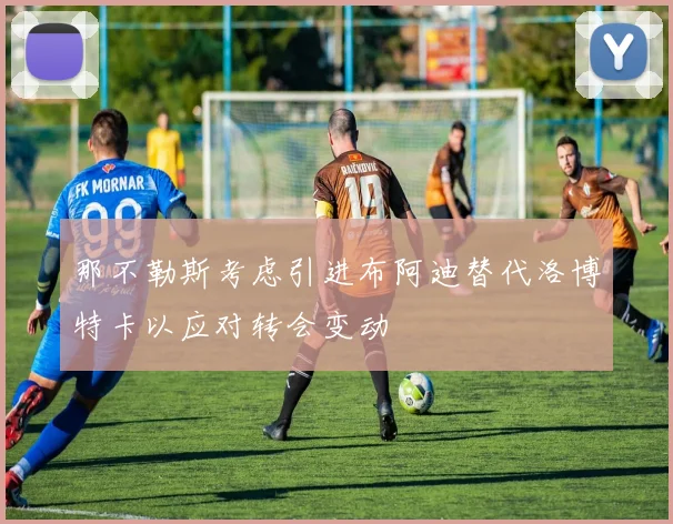 那不勒斯考虑引进布阿迪替代洛博特卡以应对转会变动