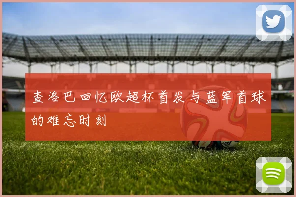 查洛巴回忆欧超杯首发与蓝军首球的难忘时刻