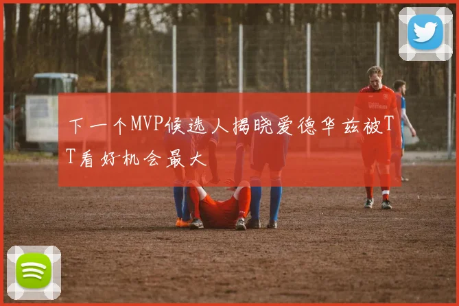 下一个MVP候选人揭晓爱德华兹被TT看好机会最大