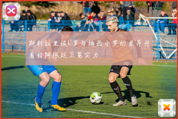 斯科拉里谈C罗与梅西小罗的差异并看好阿根廷卫冕实力